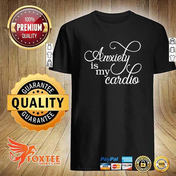 Anxiety Is My Cardio shirt