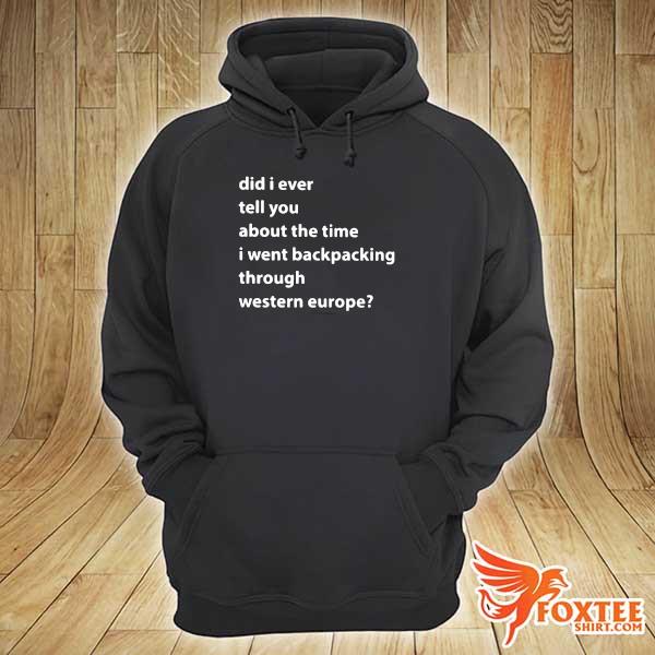 Did I Ever Tell You About The Time I Went Backpacking Through Western Europe Shirt hoodie