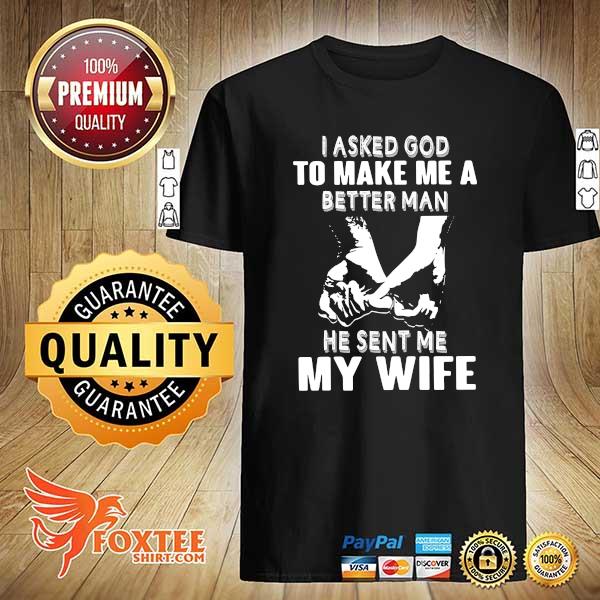 I Asked God To Make Me A Better Man He Sent Me My Wife Shirt