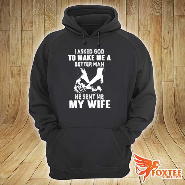 I Asked God To Make Me A Better Man He Sent Me My Wife Shirt hoodie