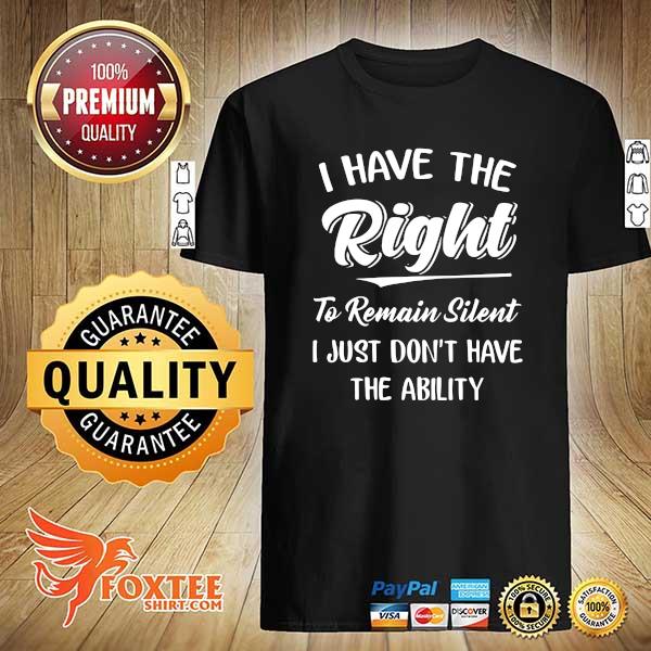 I Have The Right To Remain Silent I Just Don't Have The Ability Shirt