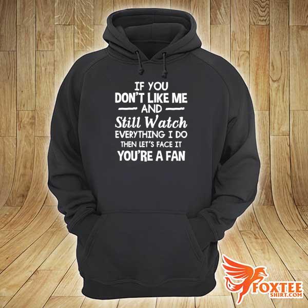 If You Don't Like Me And Still Watch Everything I Do Then Let's Face It You're A Fan Shirt hoodie