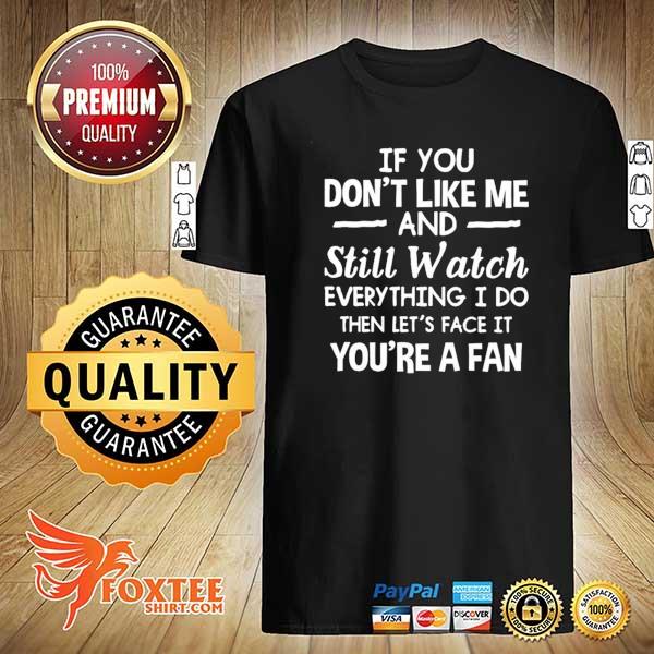 If You Don't Like Me And Still Watch Everything I Do Then Let's Face It You're A Fan Shirt