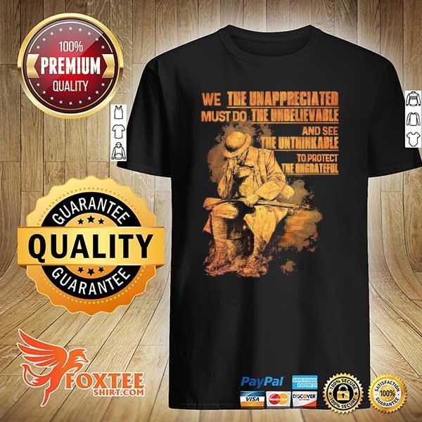 We The Unappreciated Must Do The Unbelievable And See The Unthinkable To Protect The Ungrateful Shirt