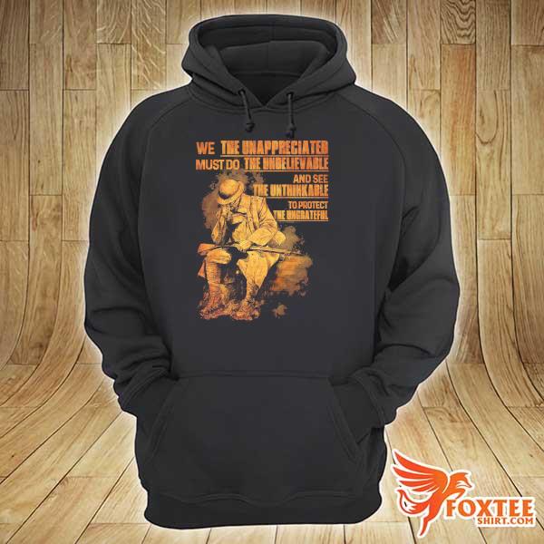 We The Unappreciated Must Do The Unbelievable And See The Unthinkable To Protect The Ungrateful Shirt hoodie