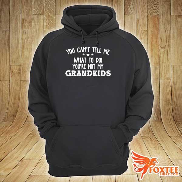 You Can't Tell Me What To Do You're Not My Grandkids Shirt hoodie