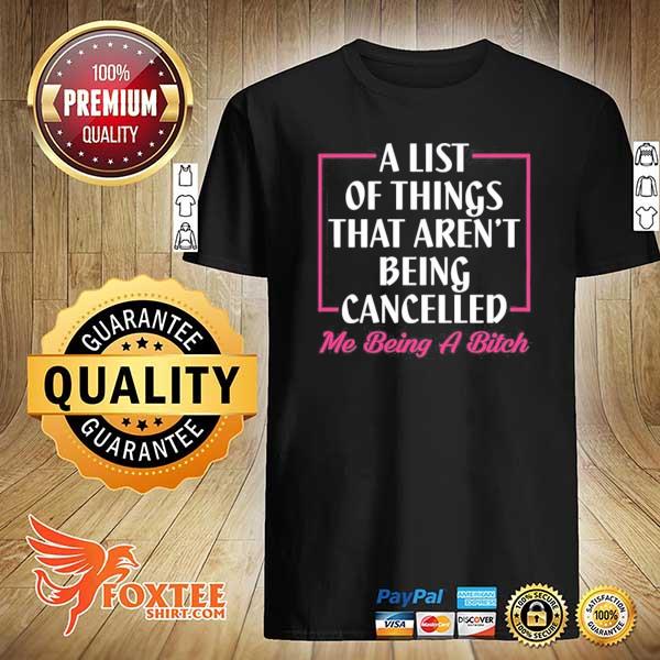 A list of things that aren't being cancelled me being a bitch shirt