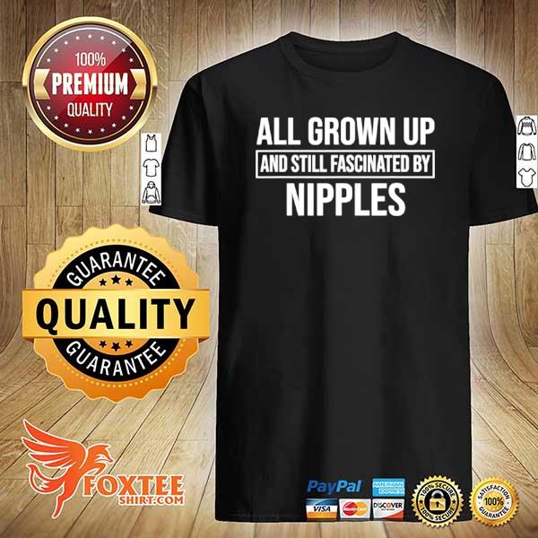 All Grown Up And Still Fascinated By Nipples Shirt