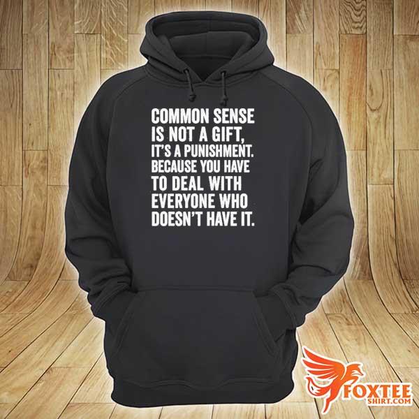 Common Sense Is Not A Gift It’s A Punishment Because You Have To Deal With Everyone Who Doesn’t Have It Shirt hoodie