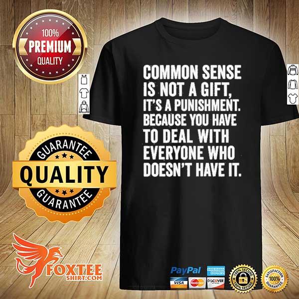 Common Sense Is Not A Gift It’s A Punishment Because You Have To Deal With Everyone Who Doesn’t Have It Shirt