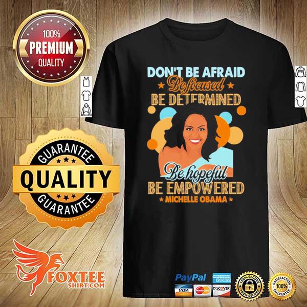 Don't Be Afraid Be Focused Be Determined Be Hopeful Be Empowered Michelle Obama Shirt