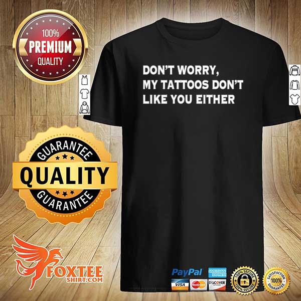 Don't worry my tattoos don't like you either shirt