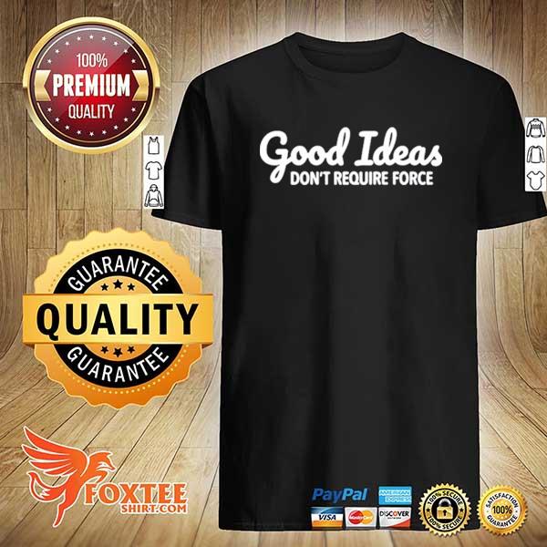 Good ideas don't require force shirt