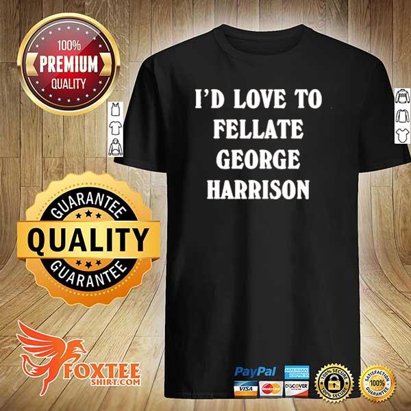 I'd love to fellate george harrison 2021 shirt