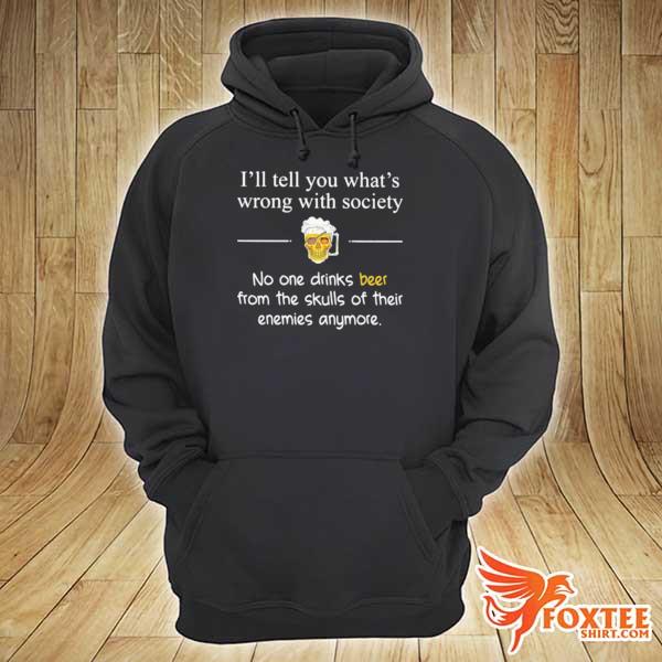 I’ll Tell You What’s Wrong With Society No One Drinks Beer From The Skulls Of Their Enemies Anymore s hoodie