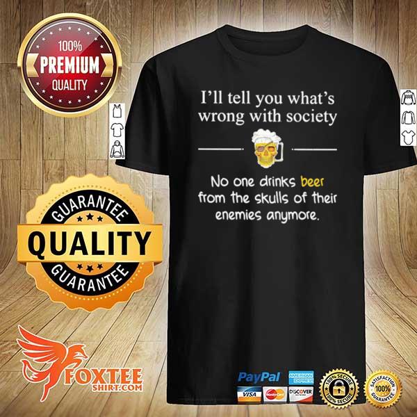 I’ll Tell You What’s Wrong With Society No One Drinks Beer From The Skulls Of Their Enemies Anymore shirt