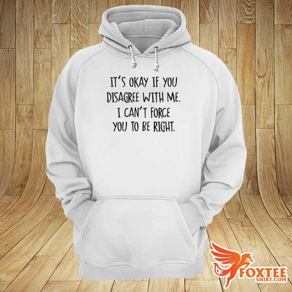 It’s okay if you disagree with me i can’t force you to be right s hoodie