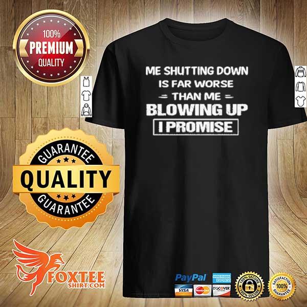 Me shutting down is far worse than me blowing up I promise shirt