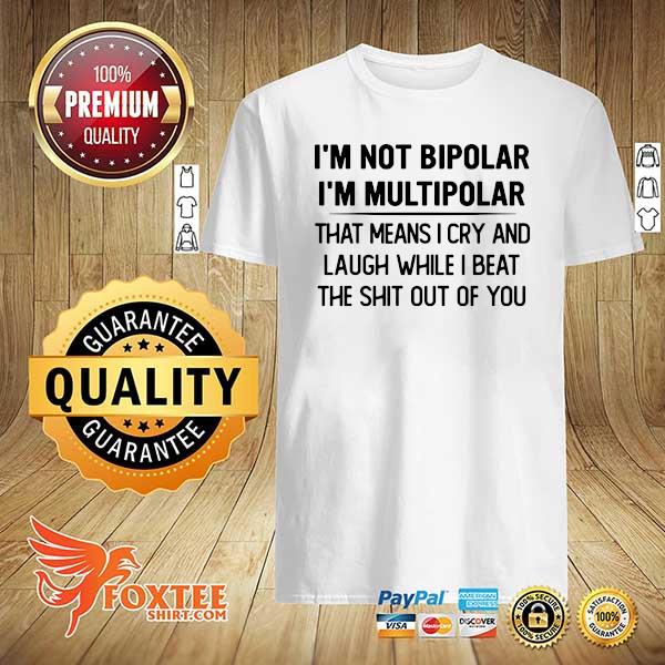 Official I'm not Bipolar i'm multipolar that means I cry and laugh while I beat the Shit out of You shirt