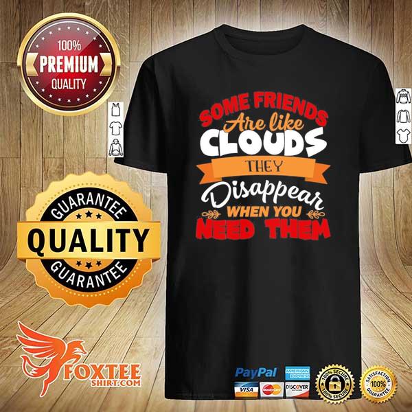 Some friends are like clouds they disappear when you need them funny friend gifts shirt