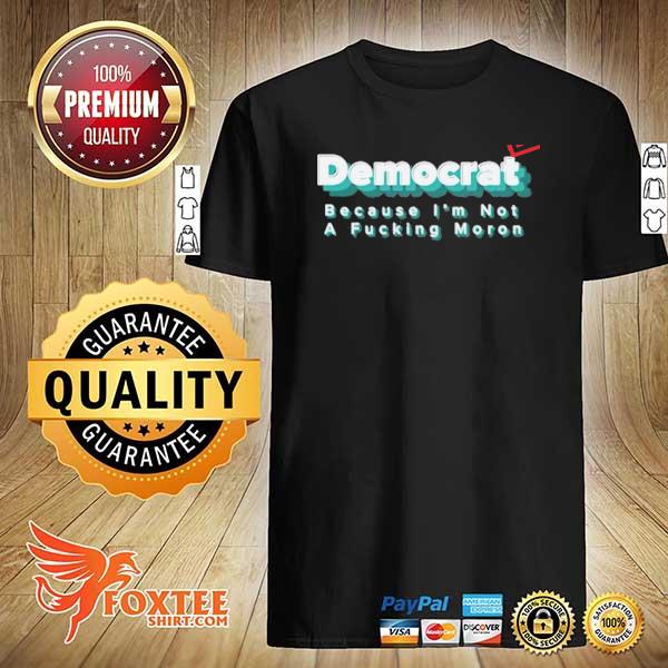 Awesome democrat because i'm not a fucking moron shirt