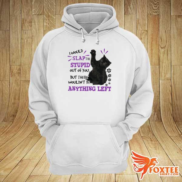 Black Cat Slap The Stupid Out Of You But There Wouldn't Be Anything Left Shirt hoodie