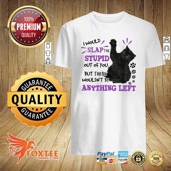 Black Cat Slap The Stupid Out Of You But There Wouldn't Be Anything Left Shirt