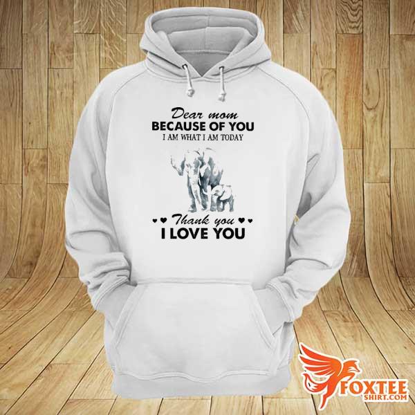 Elephant Dear Mom Becase Of You I Am What I Am Today Thank You I Love You Shirt hoodie