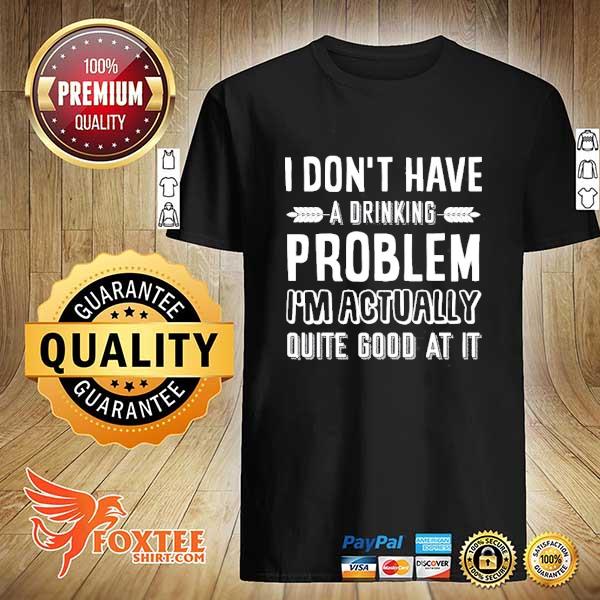 I don't have a drinking problem i'm actually quite good at it shirt