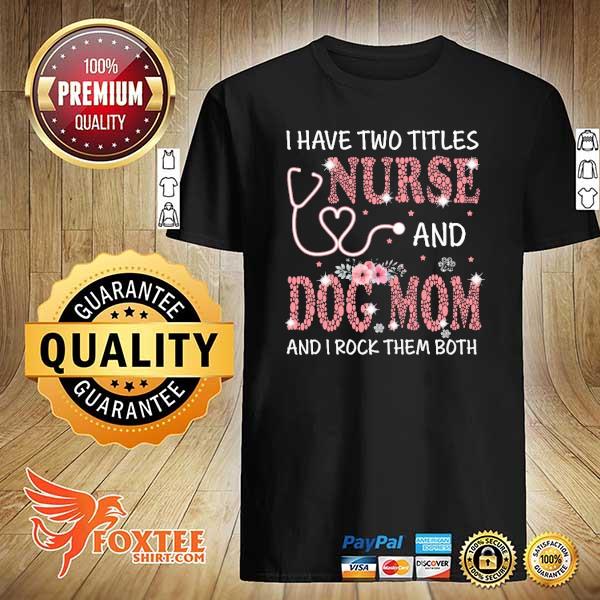 I have two titles nurse and dog mom and I rock them both shirt