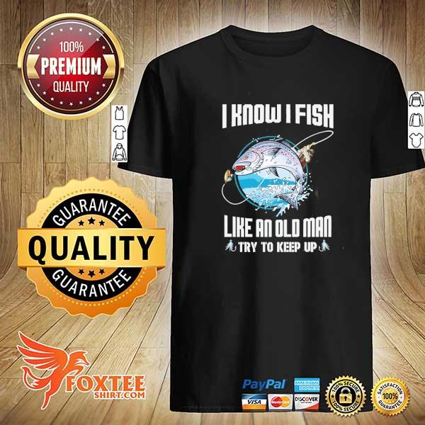 I know I fish like an old man try to keep up shirt