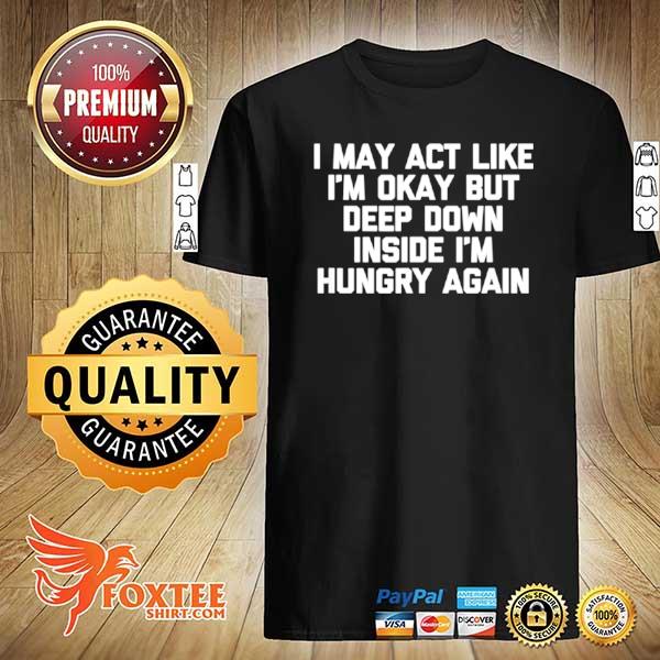 I May Act Like i'm Okay But I'm Hungry Again Food Shirt