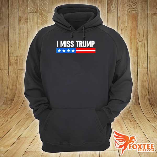 I Miss Trump Election Shirt hoodie