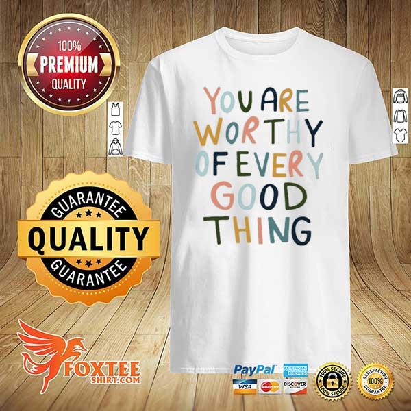 You are worthy of every good thing shirt