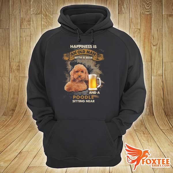 Beer Happiness Is An Old Man With A Beer And A Poodle Sitting Near Shirt hoodie