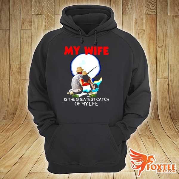 Fishing My Wife Is The Greatest Catch Of My Life Shirt hoodie