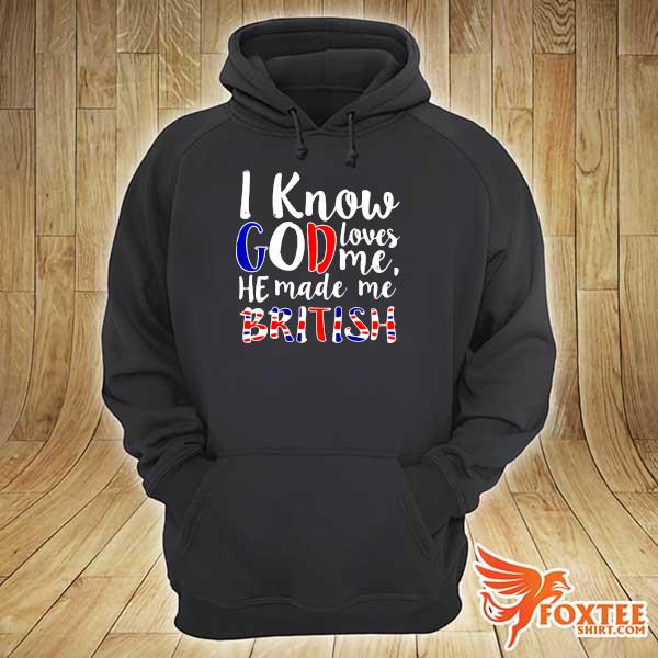 I Know God Loves Me He Made Me British Shirt hoodie