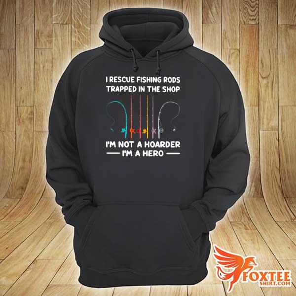 I Rescue Fishing Rods Trapped In The Shop I'm Not A Hoarder I'm A Hero Shirt hoodie