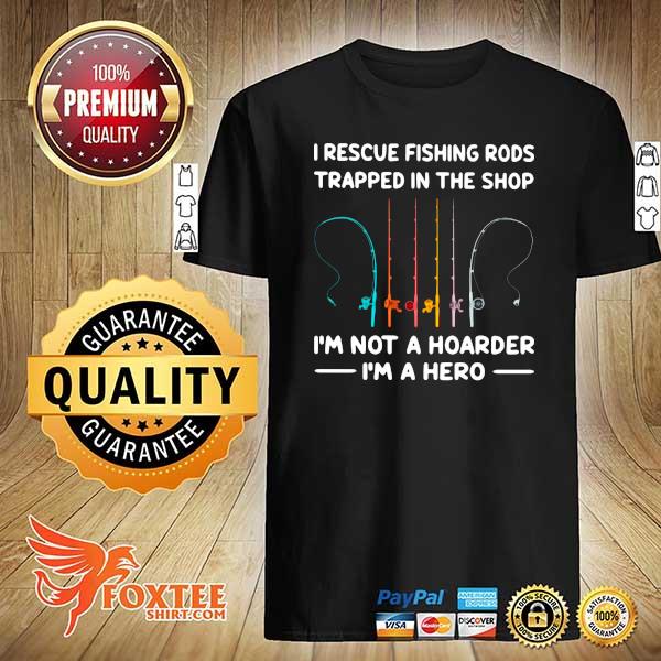 I Rescue Fishing Rods Trapped In The Shop I'm Not A Hoarder I'm A Hero Shirt