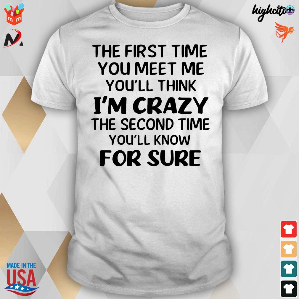 Official The First Time You Meet Me You'll Think I'm Crazy The Second Time You'll Know For Sure T-shirt