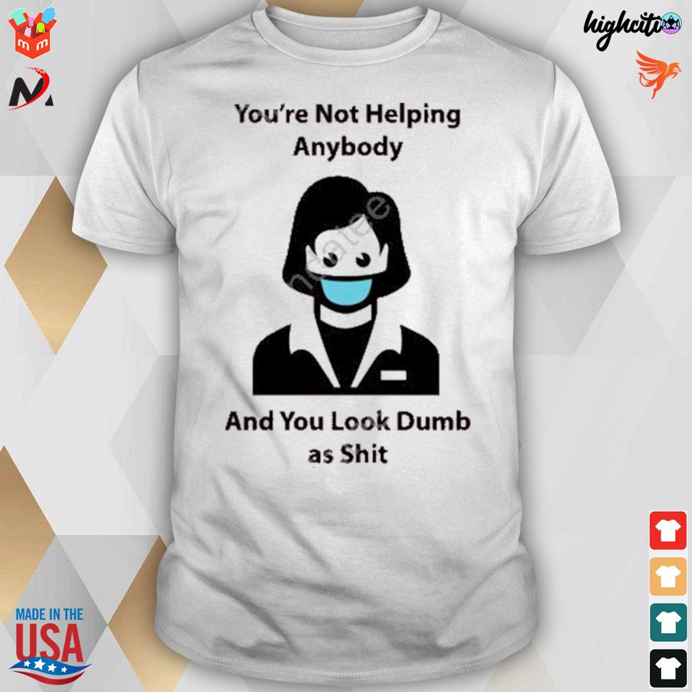 You're not helping anybody and you look dumb as shit t-shirt