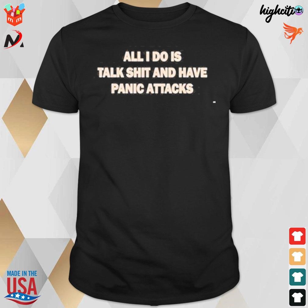 All I do is talk shit and have panic attack t-shirt