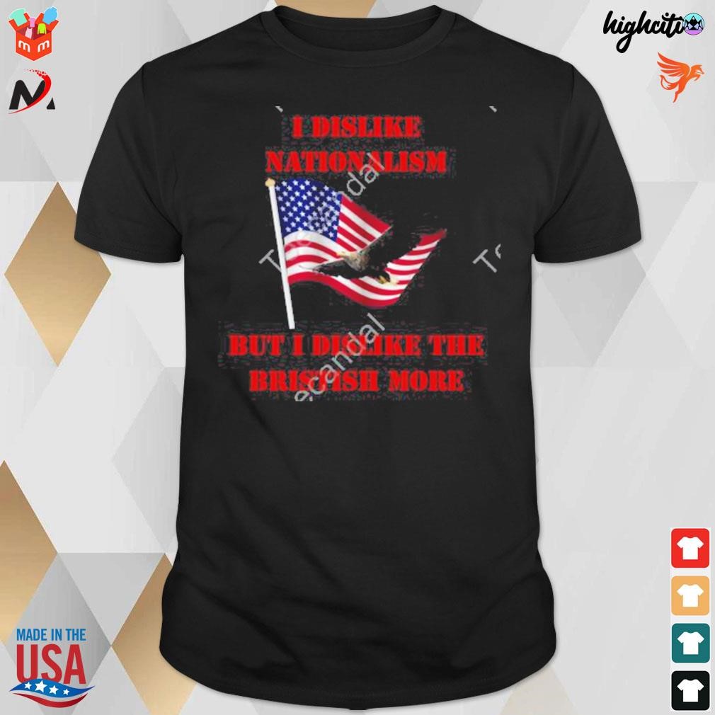 I dislike nationalism but I dislike the british more American flag and eagle t-shirt