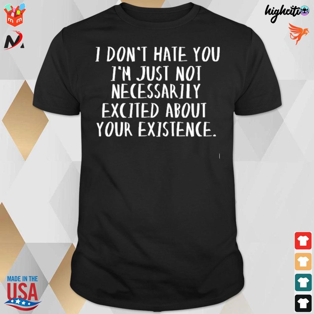 I don't hate you I'm just not necessarily excited about your existence t-shirt