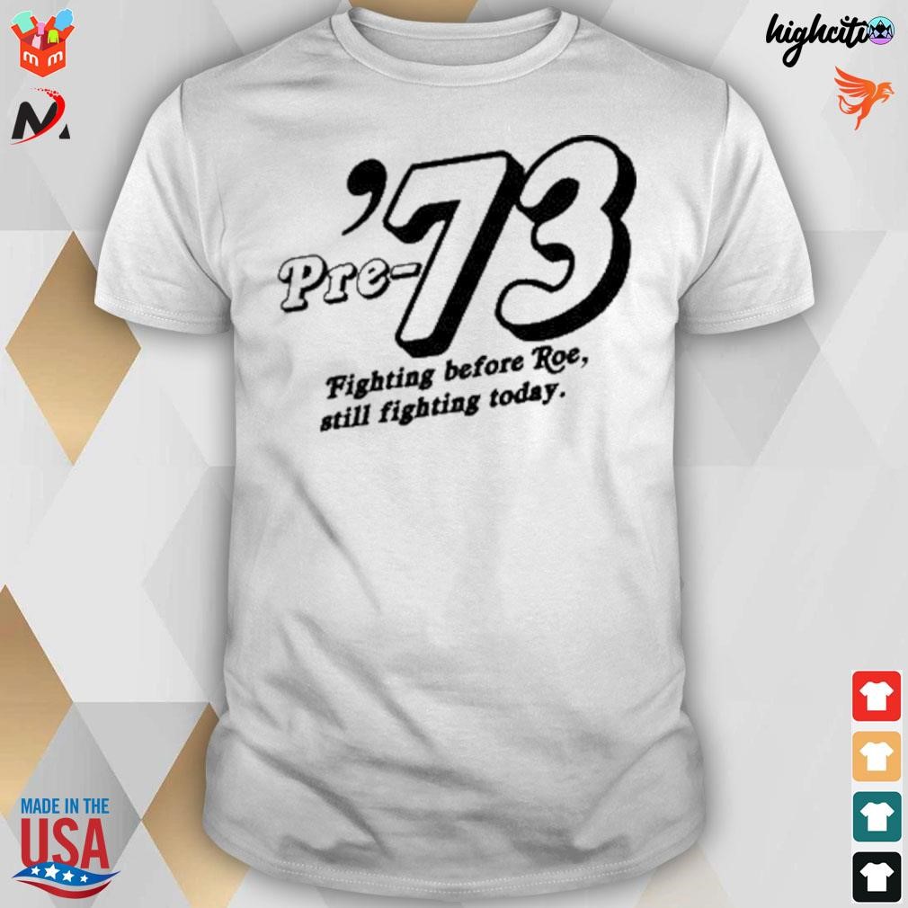 Pre '73 fighting before roe still fighting today t-shirt
