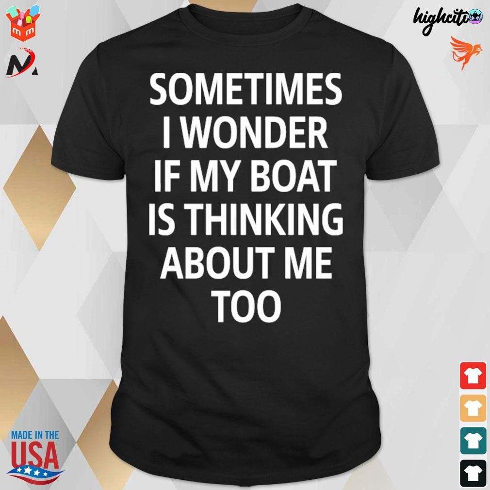 Sometimes I wonder if my boat is thinking about me too t-shirt